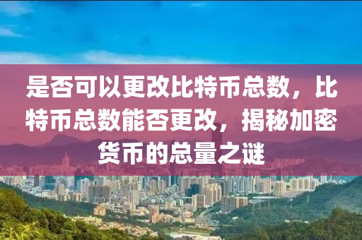 是否可以更改比特币总数，比特币总数能否更改，揭秘加密货币的总量之谜