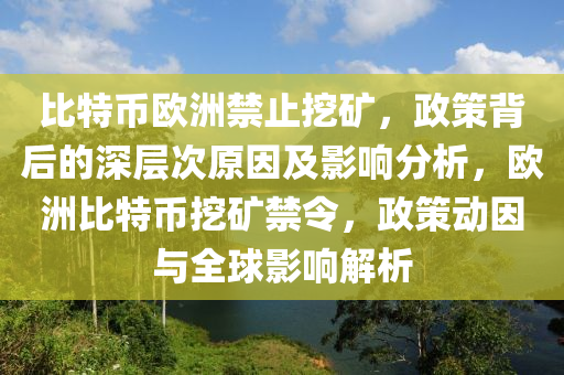 比特币欧洲禁止挖矿，政策背后的深层次原因及影响分析，欧洲比特币挖矿禁令，政策动因与全球影响解析