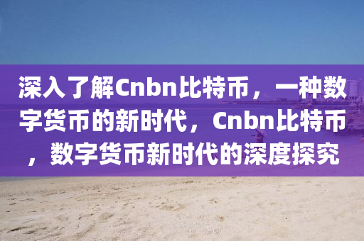 深入了解Cnbn比特币，一种数字货币的新时代，Cnbn比特币，数字货币新时代的深度探究