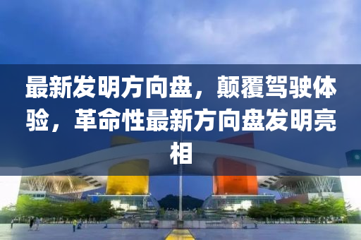 最新发明方向盘，颠覆驾驶体验，革命性最新方向盘发明亮相