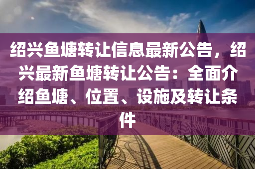 绍兴鱼塘转让信息最新公告，绍兴最新鱼塘转让公告：全面介绍鱼塘、位置、设施及转让条件