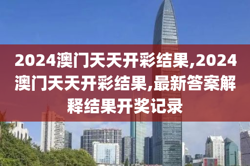 2024澳门天天开彩结果,2024澳门天天开彩结果,最新答案解释结果开奖记录