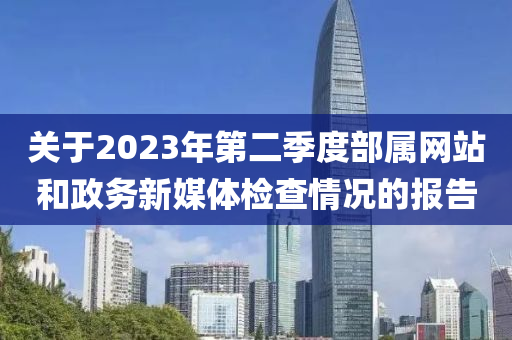 关于2023年第二季度部属网站和政务新媒体检查情况的报告