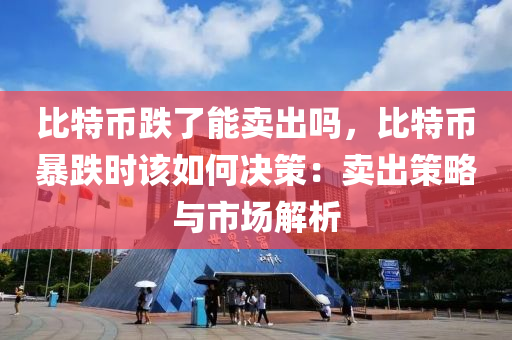 比特币跌了能卖出吗，比特币暴跌时该如何决策：卖出策略与市场解析