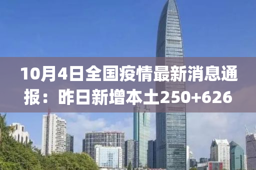 10月4日全国疫情最新消息通报：昨日新增本土250+626