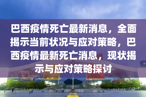 巴西疫情死亡最新消息，全面揭示当前状况与应对策略，巴西疫情最新死亡消息，现状揭示与应对策略探讨