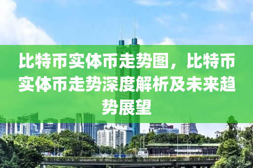 比特币实体币走势图，比特币实体币走势深度解析及未来趋势展望