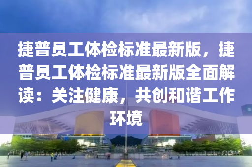 捷普员工体检标准最新版，捷普员工体检标准最新版全面解读：关注健康，共创和谐工作环境