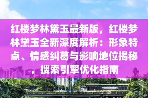 红楼梦林黛玉最新版，红楼梦林黛玉全新深度解析：形象特点、情感纠葛与影响地位揭秘，搜索引擎优化指南