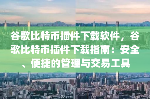 谷歌比特币插件下载软件，谷歌比特币插件下载指南：安全、便捷的管理与交易工具