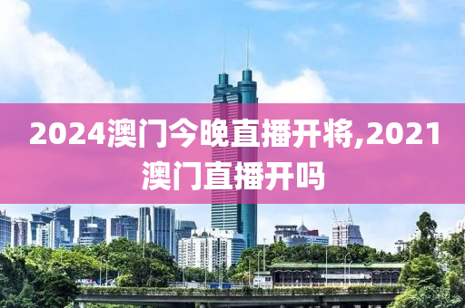 2024澳门今晚直播开将,2021澳门直播开吗