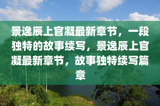 景逸辰上官凝最新章节，一段独特的故事续写，景逸辰上官凝最新章节，故事独特续写篇章