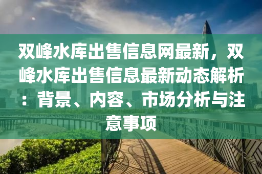 双峰水库出售信息网最新，双峰水库出售信息最新动态解析：背景、内容、市场分析与注意事项