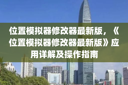 位置模拟器修改器最新版，《位置模拟器修改器最新版》应用详解及操作指南