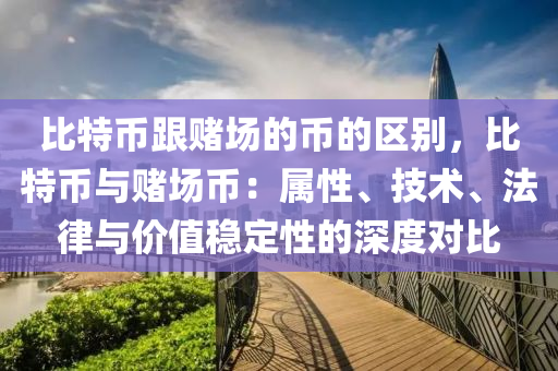 比特币跟赌场的币的区别，比特币与赌场币：属性、技术、法律与价值稳定性的深度对比