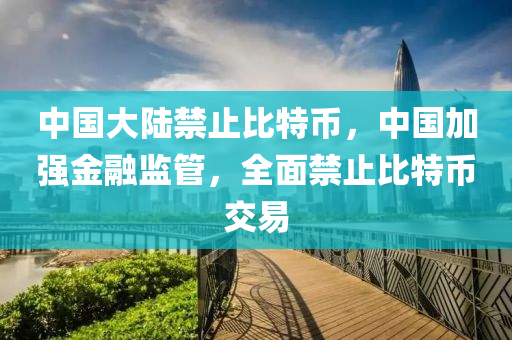 中国大陆禁止比特币，中国加强金融监管，全面禁止比特币交易