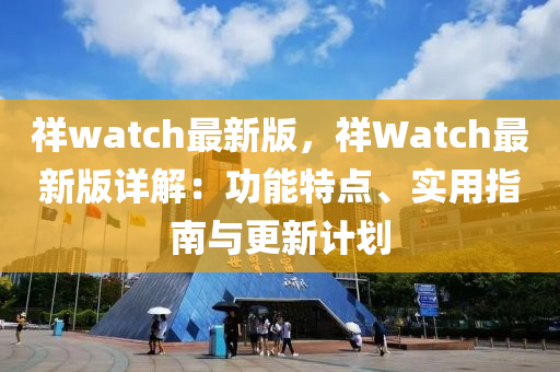 祥watch最新版，祥Watch最新版详解：功能特点、实用指南与更新计划