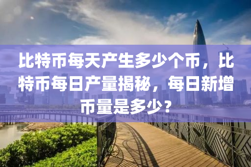 比特币每天产生多少个币，比特币每日产量揭秘，每日新增币量是多少？