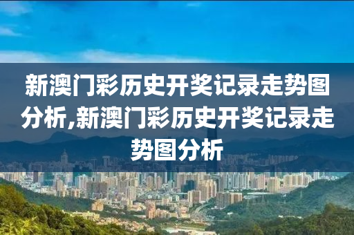 新澳门彩历史开奖记录走势图分析,新澳门彩历史开奖记录走势图分析