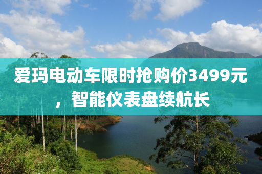 爱玛电动车限时抢购价3499元，智能仪表盘续航长