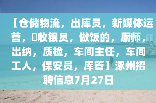 【仓储物流，出库员，新媒体运营，?收银员，做饭的，厨师，出纳，质检，车间主任，车间工人，保安员，库管】涿州招聘信息7月27日