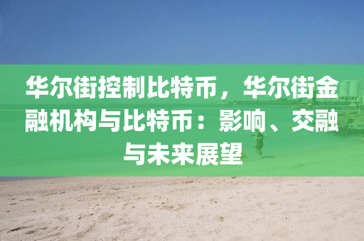 华尔街控制比特币，华尔街金融机构与比特币：影响、交融与未来展望