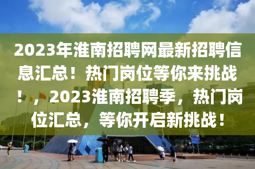 2023年淮南招聘网最新招聘信息汇总！热门岗位等你来挑战！，2023淮南招聘季，热门岗位汇总，等你开启新挑战！