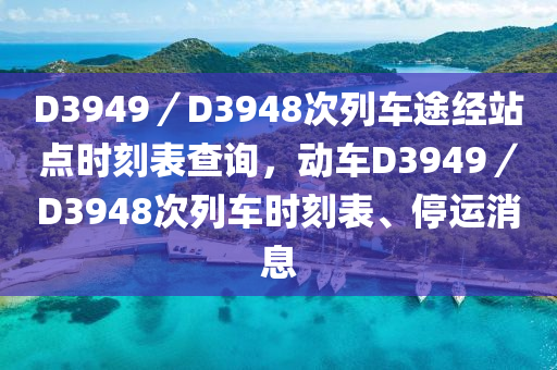 D3949／D3948次列车途经站点时刻表查询，动车D3949／D3948次列车时刻表、停运消息