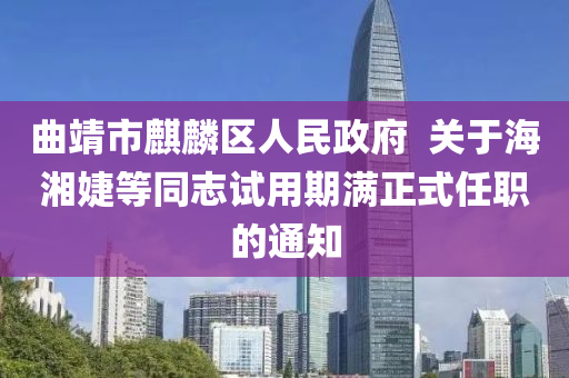 曲靖市麒麟区人民政府  关于海湘婕等同志试用期满正式任职的通知