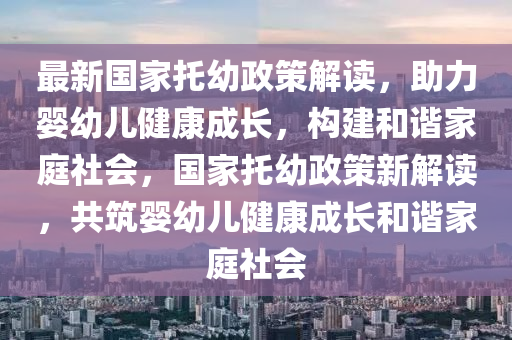 最新国家托幼政策解读，助力婴幼儿健康成长，构建和谐家庭社会，国家托幼政策新解读，共筑婴幼儿健康成长和谐家庭社会