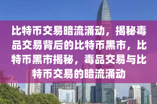 比特币交易暗流涌动，揭秘毒品交易背后的比特币黑市，比特币黑市揭秘，毒品交易与比特币交易的暗流涌动