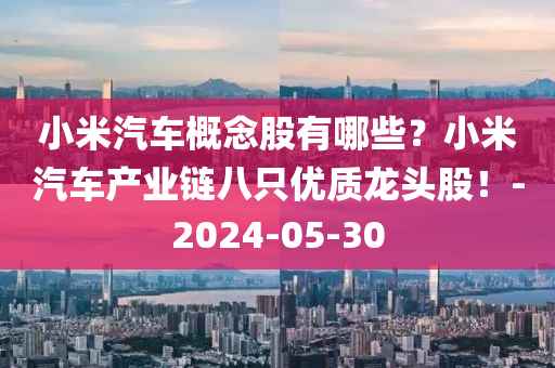 小米汽车概念股有哪些？小米汽车产业链八只优质龙头股！-2024-05-30