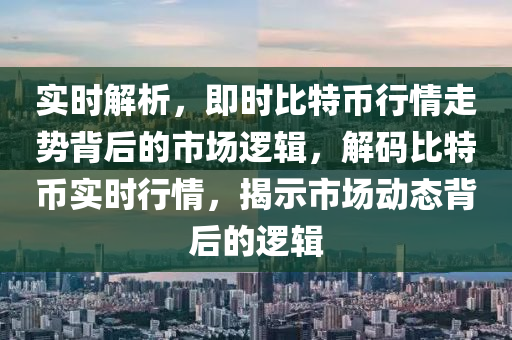 实时解析，即时比特币行情走势背后的市场逻辑，解码比特币实时行情，揭示市场动态背后的逻辑