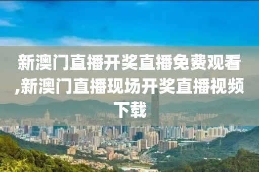 新澳门直播开奖直播免费观看,新澳门直播现场开奖直播视频下载