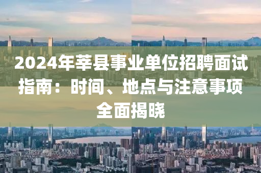 2024年莘县事业单位招聘面试指南：时间、地点与注意事项全面揭晓