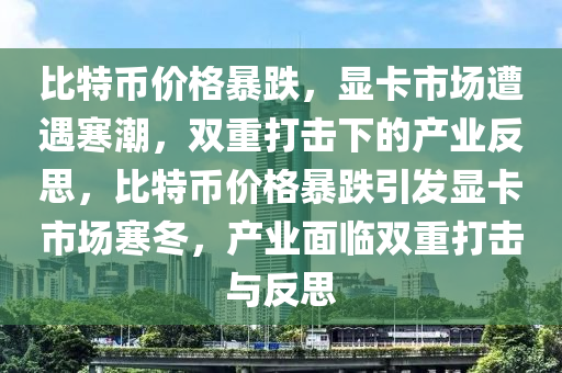 比特币价格暴跌，显卡市场遭遇寒潮，双重打击下的产业反思，比特币价格暴跌引发显卡市场寒冬，产业面临双重打击与反思