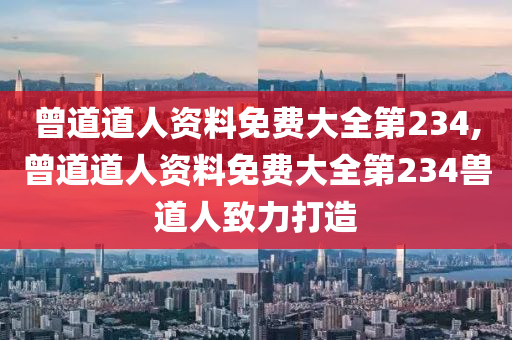 曾道道人资料免费大全第234,曾道道人资料免费大全第234兽道人致力打造