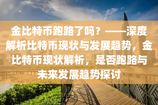 金比特币跑路了吗？——深度解析比特币现状与发展趋势，金比特币现状解析，是否跑路与未来发展趋势探讨