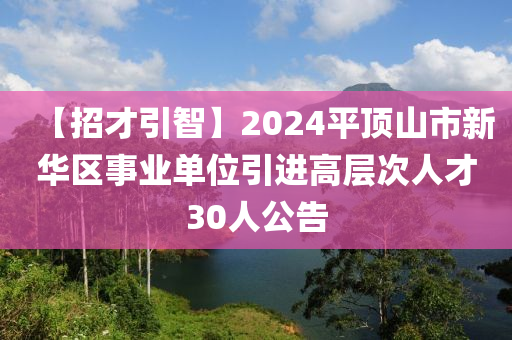 【招才引智】2024平顶山市新华区事业单位引进高层次人才30人公告