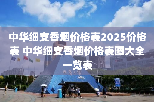 中华细支香烟价格表2025价格表 中华细支香烟价格表图大全一览表