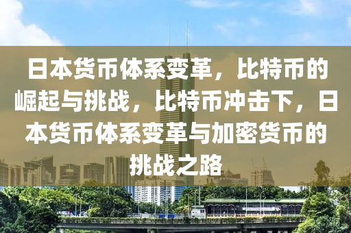 日本货币体系变革，比特币的崛起与挑战，比特币冲击下，日本货币体系变革与加密货币的挑战之路