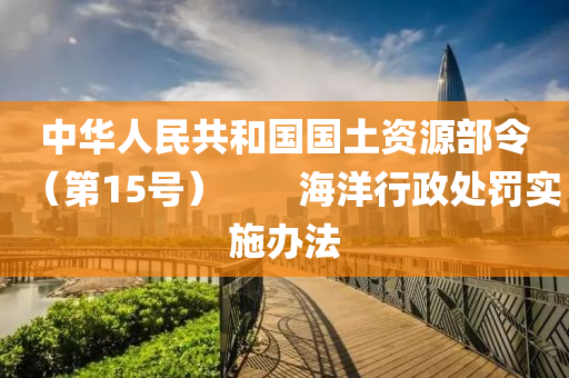 中华人民共和国国土资源部令（第15号）　　海洋行政处罚实施办法