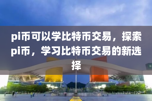 pi币可以学比特币交易，探索pi币，学习比特币交易的新选择