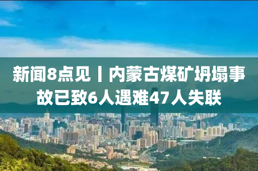 新闻8点见丨内蒙古煤矿坍塌事故已致6人遇难47人失联