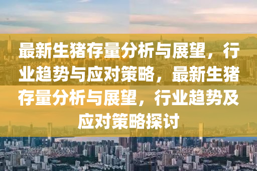 最新生猪存量分析与展望，行业趋势与应对策略，最新生猪存量分析与展望，行业趋势及应对策略探讨