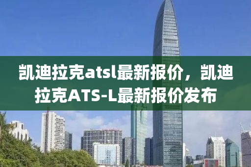 凯迪拉克atsl最新报价，凯迪拉克ATS-L最新报价发布