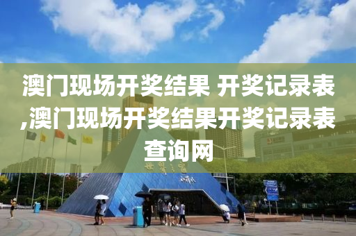 澳门现场开奖结果 开奖记录表,澳门现场开奖结果开奖记录表查询网