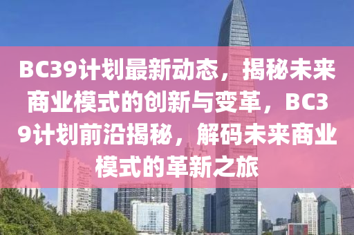 BC39计划最新动态，揭秘未来商业模式的创新与变革，BC39计划前沿揭秘，解码未来商业模式的革新之旅