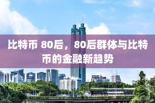 比特币 80后，80后群体与比特币的金融新趋势