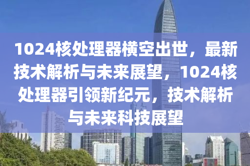 1024核处理器横空出世，最新技术解析与未来展望，1024核处理器引领新纪元，技术解析与未来科技展望